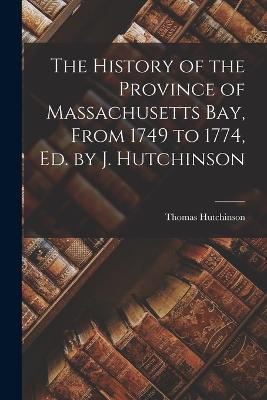 The History of the Province of Massachusetts Bay, From 1749 to 1774, Ed. by J. Hutchinson - Thomas Hutchinson - cover