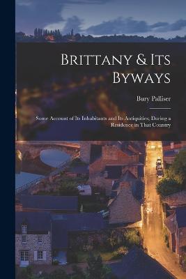 Brittany & Its Byways: Some Account of Its Inhabitants and Its Antiquities; During a Residence in That Country - Bury Palliser - cover