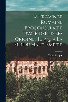La Province Romaine Proconsulaire D'asie Depuis Ses Origines Jusqu'a La Fin Du Haut-Empire - Victor Chapot - cover