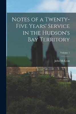 Notes of a Twenty-Five Years' Service in the Hudson's Bay Territory; Volume 1 - John McLean - cover