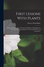 First Lessons With Plants: Being an Abridgement of Lessons With Plants: Suggestions for Seeing and Interpreting Some of the Common Forms of Vegetation