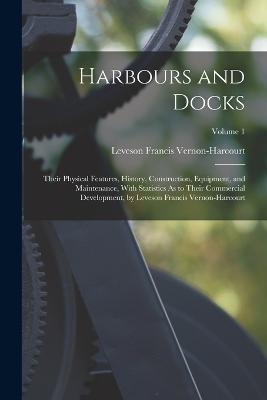 Harbours and Docks: Their Physical Features, History, Construction, Equipment, and Maintenance, With Statistics As to Their Commercial Development, by Leveson Francis Vernon-Harcourt; Volume 1 - Leveson Francis Vernon-Harcourt - cover