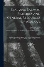 Seal and Salmon Fisheries and General Resources of Alaska ...: Reports On Condition of Seal Life On the Pribilof Islands by Special Treasury Agents ... 1868 to 1895 ... by D.S. Jordan