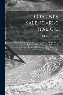 Origines Kalendariæ Italicæ: Nundinal Calendars of Ancient Italy, Nundinal Calendar of Romulus, Calendar of Numa Pompilius, Calendar of Thedecemvirs, Irregular Roman Calendar, and Julian Correction. Tables of the Roman Calendar, From U.C. 4 of Varro - Edward Greswell - cover