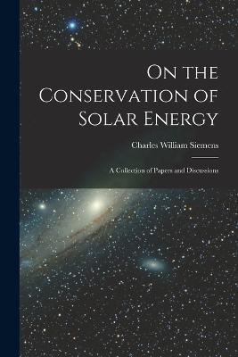 On the Conservation of Solar Energy: A Collection of Papers and Discussions - Charles William Siemens - cover