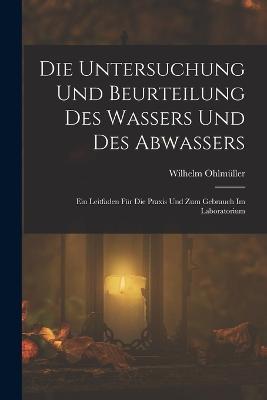 Die Untersuchung Und Beurteilung Des Wassers Und Des Abwassers: Ein Leitfaden Für Die Praxis Und Zum Gebrauch Im Laboratorium - Wilhelm Ohlmüller - cover