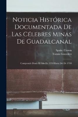 Noticia Histórica Documentada De Las Célebres Minas De Guadalcanal: Comprende Desde El Año De 1559 Hasta Del De 1700 - Tomás González - cover