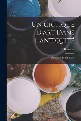 Un Critique D'art Dans L'antiquité: Philostrate Et Son École - E Bertrand - cover