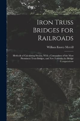 Iron Truss Bridges for Railroads: Methods of Calculating Strains, With a Comparison of the Most Prominent Truss Bridges, and New Formulas for Bridge Computations - William Emery Merrill - cover