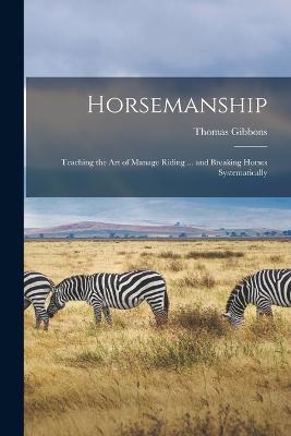 Horsemanship: Teaching the Art of Manage Riding ... and Breaking Horses Systematically - Thomas Gibbons - cover