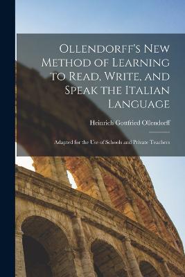 Ollendorff's New Method of Learning to Read, Write, and Speak the Italian Language: Adapted for the Use of Schools and Private Teachers - Heinrich Gottfried Ollendorff - cover