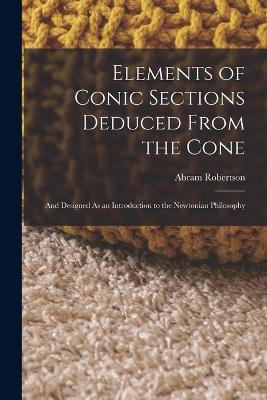 Elements of Conic Sections Deduced From the Cone: And Designed As an Introduction to the Newtonian Philosophy - Abram Robertson - cover