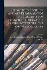 Report to the Science and Art Department of the Committee of Council On Education, On the Action of Light On Water Colours