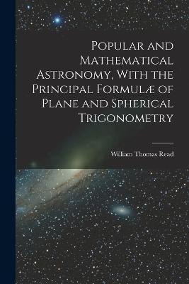 Popular and Mathematical Astronomy, With the Principal Formulæ of Plane and Spherical Trigonometry - William Thomas Read - cover