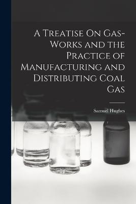 A Treatise On Gas-Works and the Practice of Manufacturing and Distributing Coal Gas - Samuel Hughes - cover