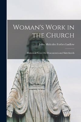Woman's Work in the Church: Historical Notes On Deaconesses and Sisterhoods - John Malcolm Forbes Ludlow - cover