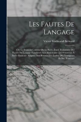 Les Fautes De Langage: Ou: Le Francais Comme On Le Parle. Etude Raisonnee Des Fautes De Langage Familieres Aux Americains Qui S'exereent A Parler Francais: Adaptee Aux Besonis Des Ecoles, Des Voyageurs Et Des Touristes - Victor Ferdinand Bernard - cover