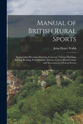 Manual of British Rural Sports: Comprising Shooting, Hunting, Coursing, Fishing, Hawking, Racing, Boating, Pedestrianism, and the Various Rural Games and Amusements of Great Britain - John Henry Walsh - cover