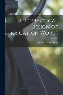 The Practical Design of Irrigation Works - William George Bligh - cover