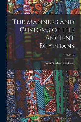 The Manners and Customs of the Ancient Egyptians; Volume 2 - John Gardner Wilkinson - cover