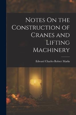 Notes On the Construction of Cranes and Lifting Machinery - Edward Charles Robert Marks - cover