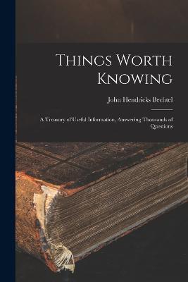 Things Worth Knowing: A Treasury of Useful Information, Answering Thousands of Questions - John Hendricks Bechtel - cover