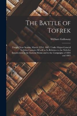 The Battle of Tofrek: Fought Near Suakin, March 22Nd, 1885, Under Major-General Sir John Carstairs M'neill in Its Relation to the Mahdist Insurrection in the Eastern Sûdan and to the Campaigns of 1884 and 1885 - William Galloway - cover