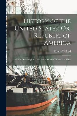 History of the United States; Or, Republic of America: With a Chronological Table and a Series of Progressive Maps - Emma Willard - cover