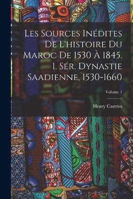 Les Sources Inédites De L'histoire Du Maroc De 1530 À 1845. 1. Sér. Dynastie Saadienne, 1530-1660; Volume 1 - Henry Castries - cover