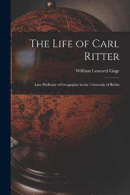 The Life of Carl Ritter: Late Professor of Geography in the University of Berlin - William Leonard Gage - cover
