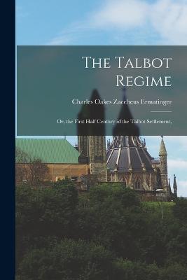 The Talbot Regime: Or, the First Half Century of the Talbot Settlement, - Charles Oakes Zaccheus Ermatinger - cover