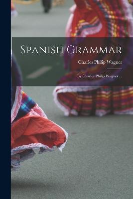 Spanish Grammar: By Charles Philip Wagner ... - Charles Philip Wagner - cover