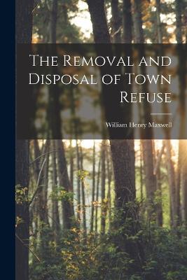 The Removal and Disposal of Town Refuse - William Henry Maxwell - cover
