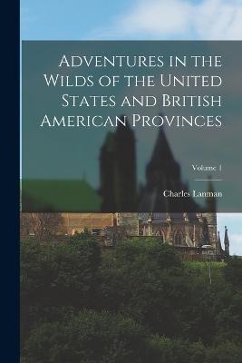 Adventures in the Wilds of the United States and British American Provinces; Volume 1 - Charles Lanman - cover