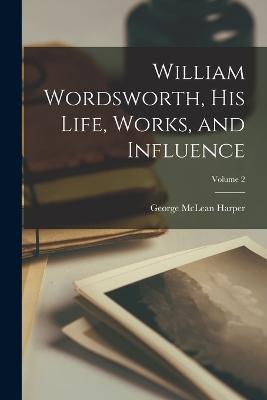 William Wordsworth, His Life, Works, and Influence; Volume 2 - George McLean Harper - cover