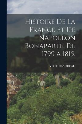 Histoire De La France Et De Napoleon Bonaparte, De 1799 a 1815. - A C Thibaudeau - cover