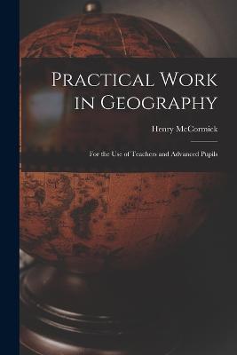 Practical Work in Geography: For the Use of Teachers and Advanced Pupils - Henry McCormick - cover