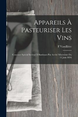 Appareils À Pasteuriser Les Vins: Concours Spécial Institué À Bordeaux Par Arrêté Ministériel Du 13 Juin 1896 - F Vassillière - cover