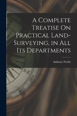A Complete Treatise On Practical Land-Surveying, in All Its Departments - Anthony Nesbit - cover
