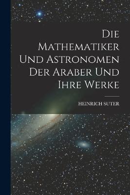 Die Mathematiker Und Astronomen Der Araber Und Ihre Werke - Heinrich Suter - cover