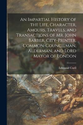 An Impartial History of the Life, Character, Amours, Travels, and Transactions of Mr. John Barber, City-Printer, Common-Councilman, Alderman, and Lord Mayor of London - Edmund Curll - cover