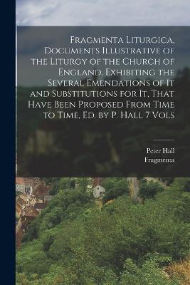 Fragmenta Liturgica, Documents Illustrative of the Liturgy of the Church of England, Exhibiting the Several Emendations of It and Substitutions for It, That Have Been Proposed From Time to Time, Ed. by P. Hall 7 Vols - Peter Hall,Fragmenta - cover