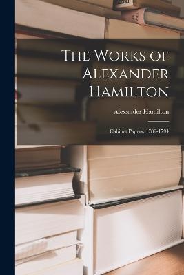 The Works of Alexander Hamilton: Cabinet Papers. 1789-1794 - Alexander Hamilton - cover