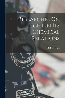 Researches On Light in Its Chemical Relations - Robert Hunt - cover
