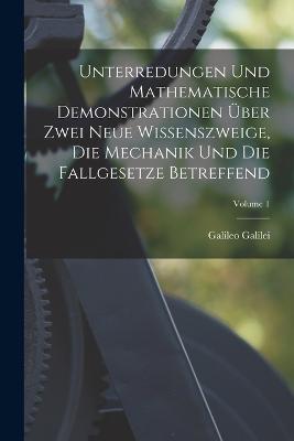Unterredungen Und Mathematische Demonstrationen UEber Zwei Neue Wissenszweige, Die Mechanik Und Die Fallgesetze Betreffend; Volume 1 - Galileo Galilei - cover
