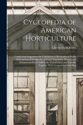 Cyclopedia of American Horticulture: Comprising Suggestions for Cultivation of Horticultural Plants, Descriptions of the Species of Fruits, Vegetables, Flowers and Ornamental Plants Sold in the United States and Canada, Together With Geographical and Biog - Liberty Hyde Bailey - cover