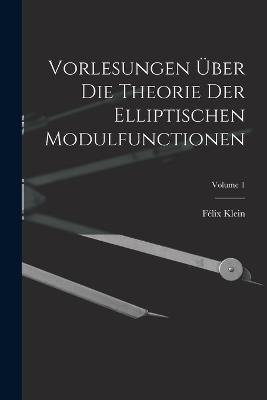 Vorlesungen UEber Die Theorie Der Elliptischen Modulfunctionen; Volume 1 - Felix Klein - cover