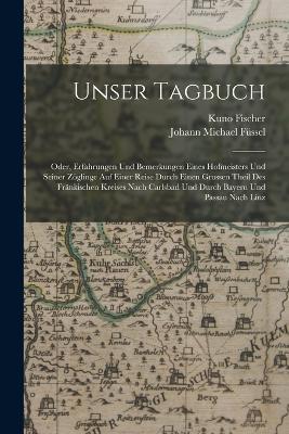 Unser Tagbuch: Oder, Erfahrungen Und Bemerkungen Eines Hofmeisters Und Seiner Zoeglinge Auf Einer Reise Durch Einen Grossen Theil Des Frankischen Kreises Nach Carlsbad Und Durch Bayern Und Passau Nach Linz - Kuno Fischer,Johann Michael Fussel - cover