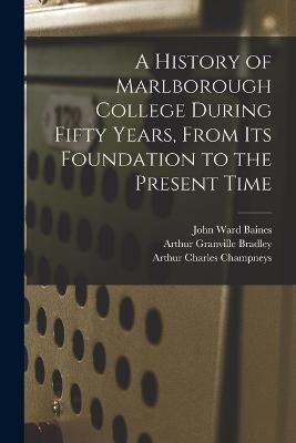 A History of Marlborough College During Fifty Years, From Its Foundation to the Present Time - Arthur Granville Bradley,Arthur Charles Champneys,John Ward Baines - cover
