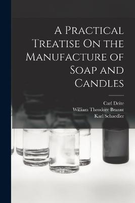 A Practical Treatise On the Manufacture of Soap and Candles - William Theodore Brannt,Carl Deite,Alwin Engelhardt - cover